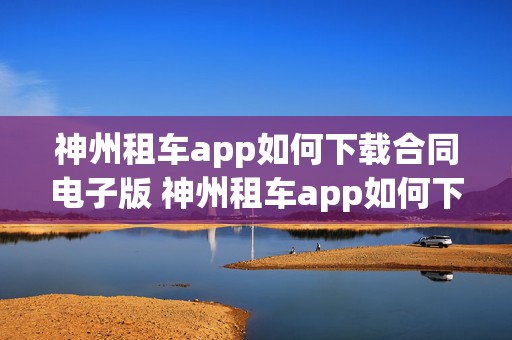 神州租车app如何下载合同电子版 神州租车app如何下载合同电子版