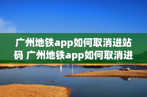 广州地铁app如何取消进站码 广州地铁app如何取消进站码绑定