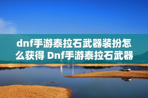 dnf手游泰拉石武器装扮怎么获得 Dnf手游泰拉石武器外观