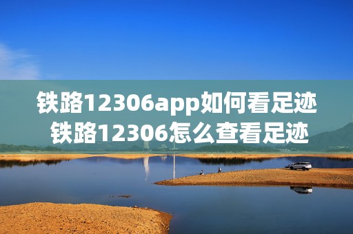 铁路12306app如何看足迹 铁路12306怎么查看足迹