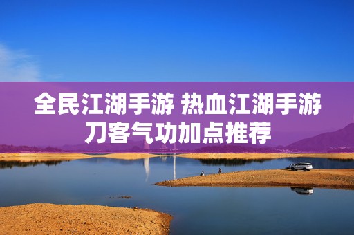 全民江湖手游 热血江湖手游刀客气功加点推荐