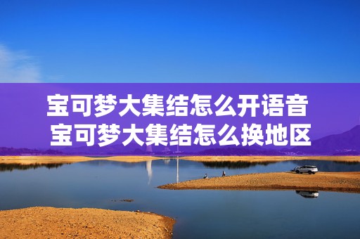 宝可梦大集结怎么开语音 宝可梦大集结怎么换地区