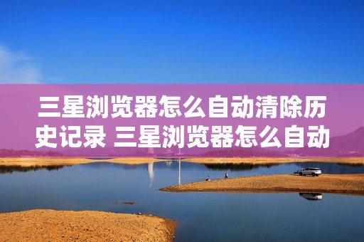 三星浏览器怎么自动清除历史记录 三星浏览器怎么自动清除历史记录了