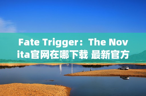 Fate Trigger：The Novita官网在哪下载 最新官方下载安装地址