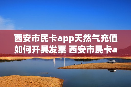 西安市民卡app天然气充值如何开具发票 西安市民卡app天然气充值如何开具发票