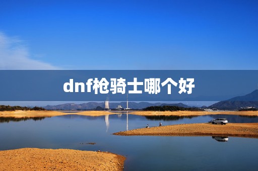 dnf枪骑士哪个好