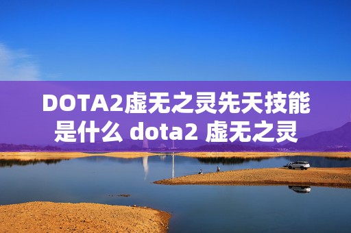 DOTA2虚无之灵先天技能是什么 dota2 虚无之灵