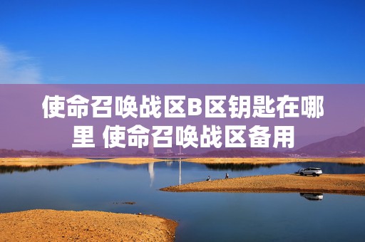 使命召唤战区B区钥匙在哪里 使命召唤战区备用