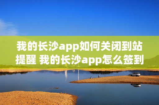 我的长沙app如何关闭到站提醒 我的长沙app怎么签到