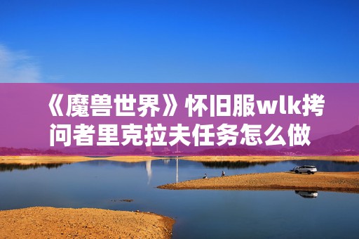 《魔兽世界》怀旧服wlk拷问者里克拉夫任务怎么做