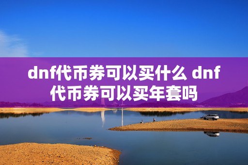 dnf代币券可以买什么 dnf代币券可以买年套吗