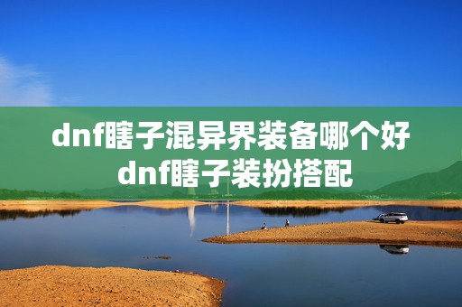 dnf瞎子混异界装备哪个好 dnf瞎子装扮搭配