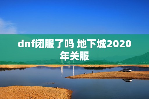 dnf闭服了吗 地下城2020年关服