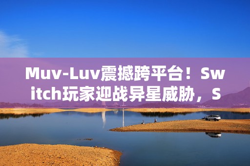 Muv-Luv震撼跨平台！Switch玩家迎战异星威胁，Steam帝都燃烧续写史诗篇章