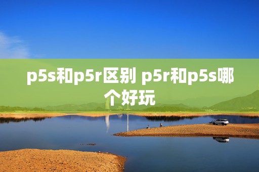 p5s和p5r区别 p5r和p5s哪个好玩