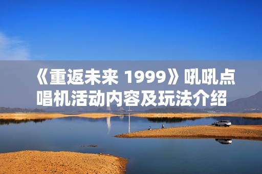 《重返未来 1999》吼吼点唱机活动内容及玩法介绍