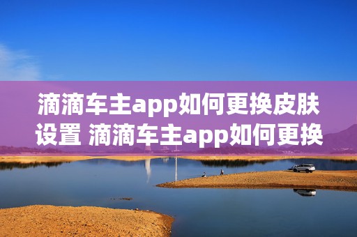 滴滴车主app如何更换皮肤设置 滴滴车主app如何更换皮肤设置