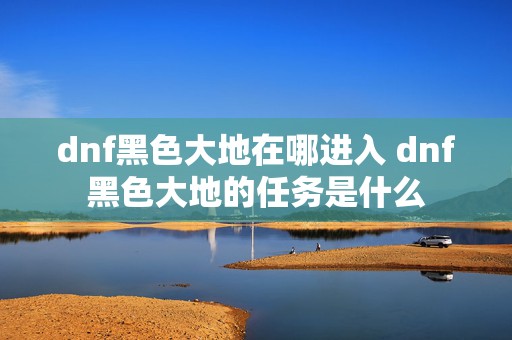 dnf黑色大地在哪进入 dnf黑色大地的任务是什么