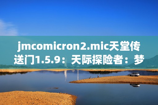 jmcomicron2.mic天堂传送门1.5.9：天际探险者：梦幻旅途