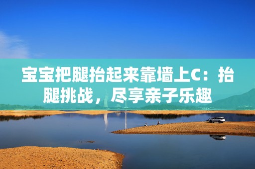 宝宝把腿抬起来靠墙上C：抬腿挑战，尽享亲子乐趣