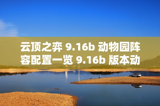 云顶之弈 9.16b 动物园阵容配置一览 9.16b 版本动物园，制霸棋盘的秘诀