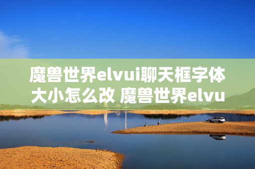 魔兽世界elvui聊天框字体大小怎么改 魔兽世界elvui聊天框字体大小更改方法