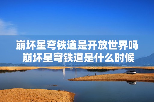 崩坏星穹铁道是开放世界吗 崩坏星穹铁道是什么时候上线的