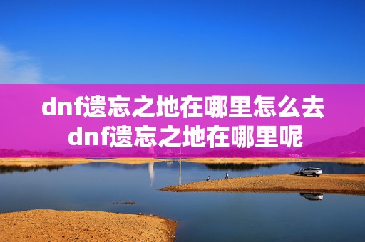 dnf遗忘之地在哪里怎么去 dnf遗忘之地在哪里呢