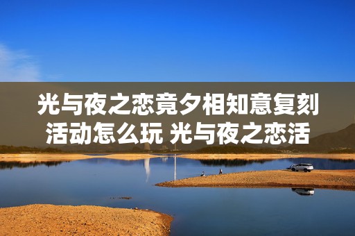 光与夜之恋竟夕相知意复刻活动怎么玩 光与夜之恋活动会复刻吗