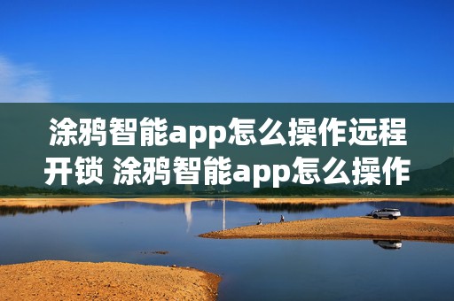 涂鸦智能app怎么操作远程开锁 涂鸦智能app怎么操作远程开锁功能