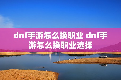 dnf手游怎么换职业 dnf手游怎么换职业选择