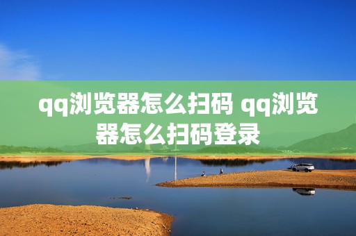 qq浏览器怎么扫码 qq浏览器怎么扫码登录