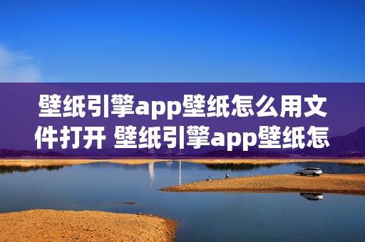 壁纸引擎app壁纸怎么用文件打开 壁纸引擎app壁纸怎么用文件打开的