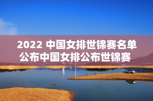 2022 中国女排世锦赛名单公布中国女排公布世锦赛 22 人，女排荣耀再起航