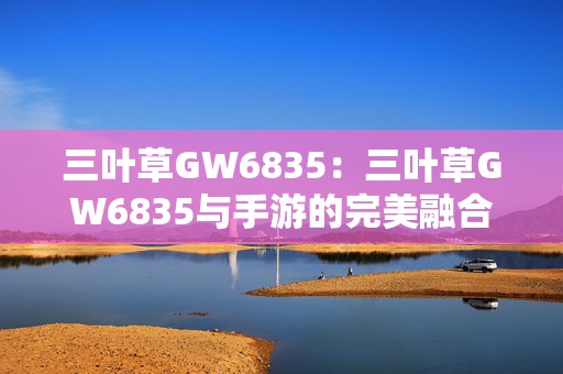 三叶草GW6835：三叶草GW6835与手游的完美融合探秘