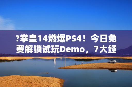 ?拳皇14燃爆PS4！今日免费解锁试玩Demo，7大经典角色+3大惊喜等你挑战！