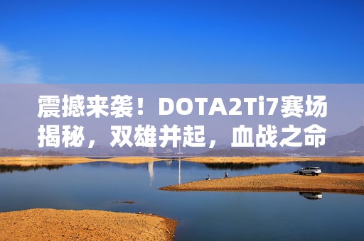 震撼来袭！DOTA2Ti7赛场揭秘，双雄并起，血战之命全面升级！