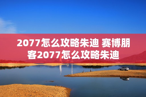 2077怎么攻略朱迪 赛博朋客2077怎么攻略朱迪