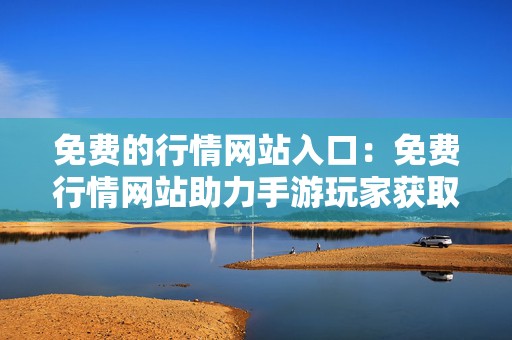 免费的行情网站入口：免费行情网站助力手游玩家获取实时资讯