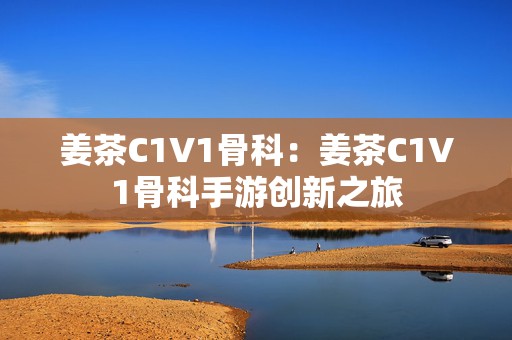 姜茶C1V1骨科：姜茶C1V1骨科手游创新之旅