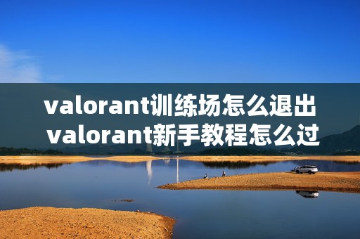 valorant训练场怎么退出 valorant新手教程怎么过