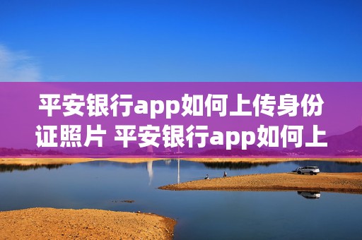 平安银行app如何上传身份证照片 平安银行app如何上传身份证照片上传不了