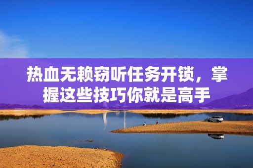 热血无赖窃听任务开锁，掌握这些技巧你就是高手