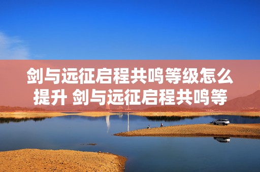 剑与远征启程共鸣等级怎么提升 剑与远征启程共鸣等级怎么提升的