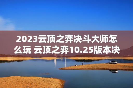 2023云顶之弈决斗大师怎么玩 云顶之弈10.25版本决斗