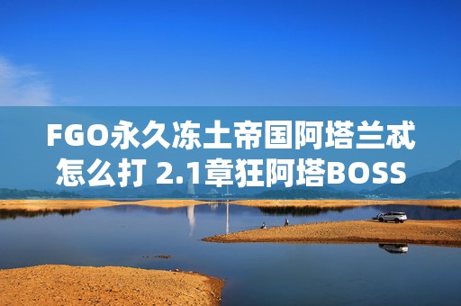 FGO永久冻土帝国阿塔兰忒怎么打 2.1章狂阿塔BOSS打法攻略