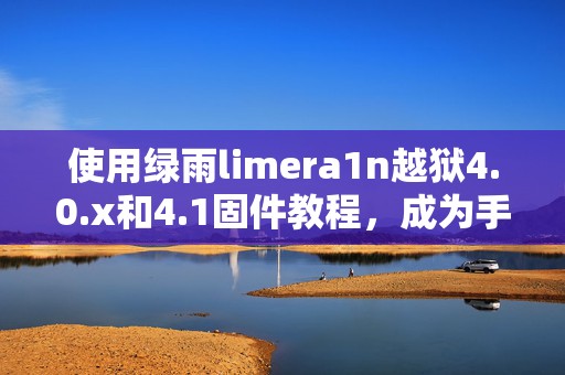 使用绿雨limera1n越狱4.0.x和4.1固件教程，成为手机越狱达人的必备指南