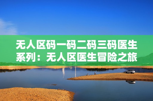 无人区码一码二码三码医生系列：无人区医生冒险之旅