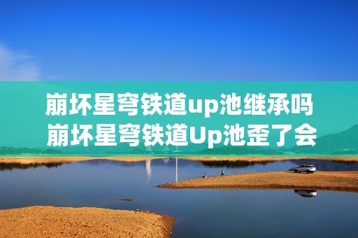 崩坏星穹铁道up池继承吗 崩坏星穹铁道Up池歪了会清空次数吗