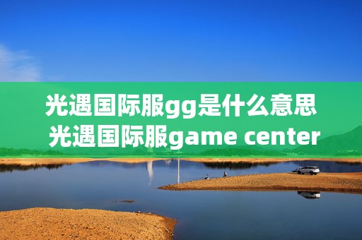 光遇国际服gg是什么意思 光遇国际服game center